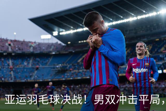 亚运羽毛球决战！男双冲击平局，国羽男团迎战韩国关键一役
